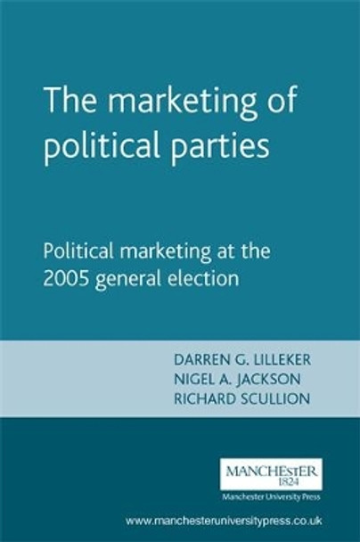 The Marketing of Political Parties: Political Marketing at the 2005 General Election by Darren G. Lilleker 9780719073014