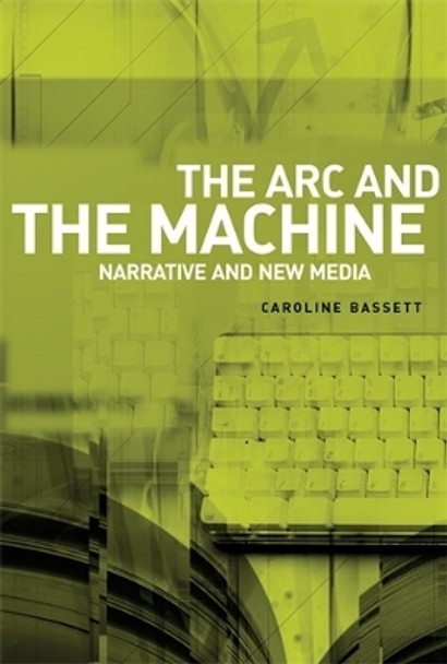 The ARC and the Machine: Narrative and New Media by Caroline Bassett 9780719073427