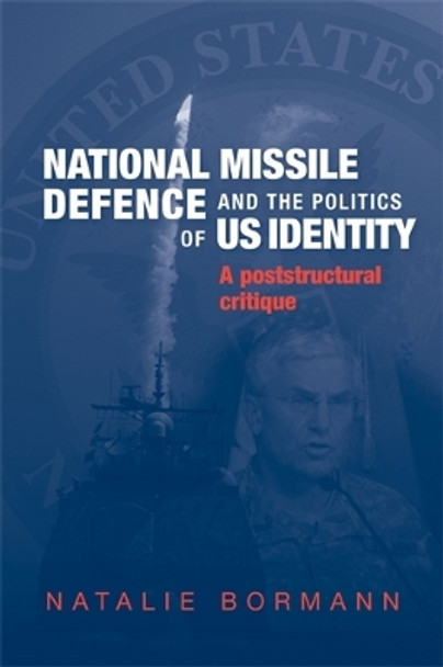 National Missile Defence and the Politics of Us Identity: A Poststructural Critique by Natalie Bormann 9780719074707