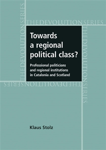 Towards a Regional Political Class?: Professional Politicians and Regional Institutions in Catalonia and Scotland by Klaus Stolz 9780719079795