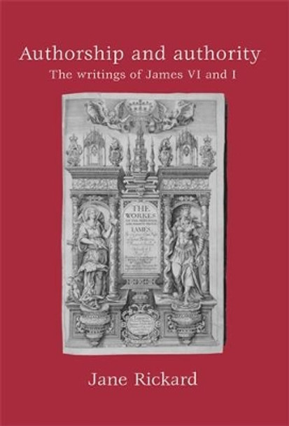 Authorship and Authority: The Writings of James vi and I by Jane Rickard 9780719074868 Authorship and Authority: The Writings of James vi and I by Jane Rickard 9780719074868