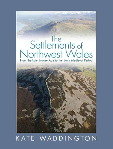 The Settlements of Northwest Wales: From the Late Bronze Age to the Early Medieval Period by Kate Waddington 9780708326664
