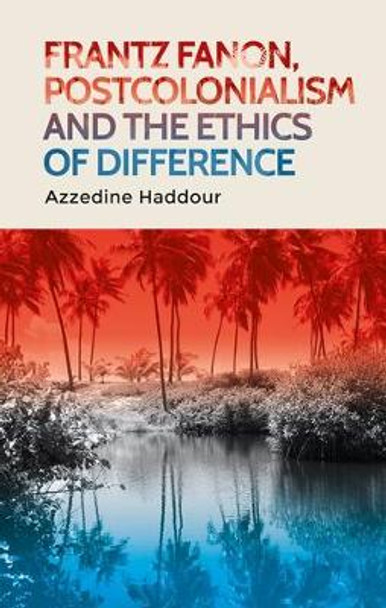 Frantz Fanon, Postcolonialism and the Ethics of Difference by Azzedine Haddour 9780719075230