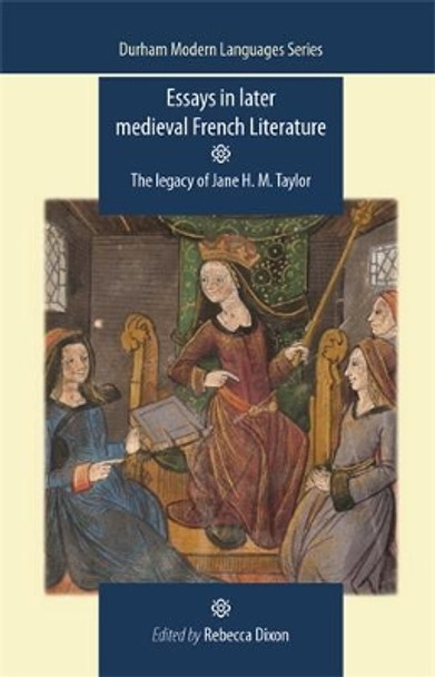 Essays in Later Medieval French Literature: The Legacy of Jane H. M. Taylor by Rebecca Dixon 9780719081927