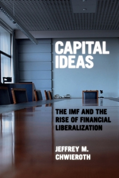 Capital Ideas: The IMF and the Rise of Financial Liberalization by Jeffrey M. Chwieroth 9780691142326