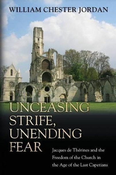 Unceasing Strife, Unending Fear: Jacques de Therines and the Freedom of the Church in the Age of the Last Capetians by William Chester Jordan 9780691171494