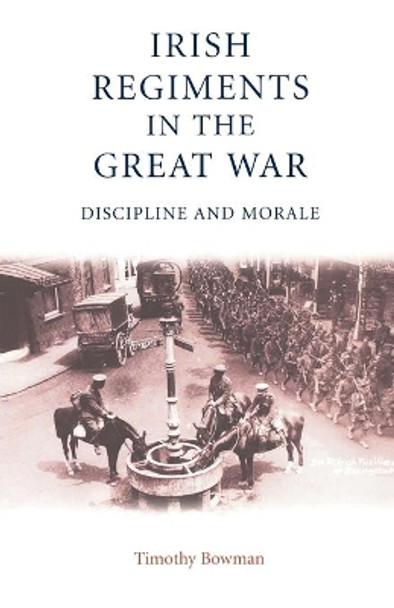 The Irish Regiments in the Great War: Discipline and Morale by Timothy Bowman 9780719062858
