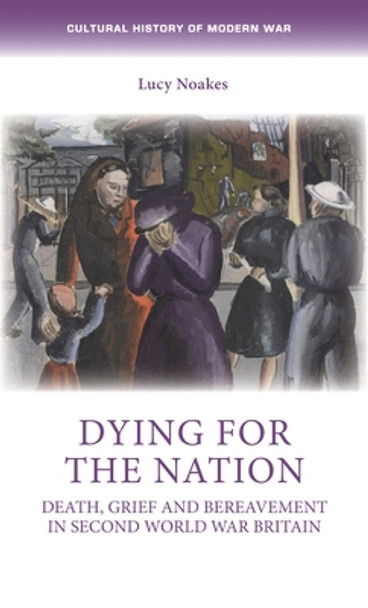 Dying for the Nation: Death, Grief and Bereavement in Second World War Britain Lucy Noakes 9780719087592