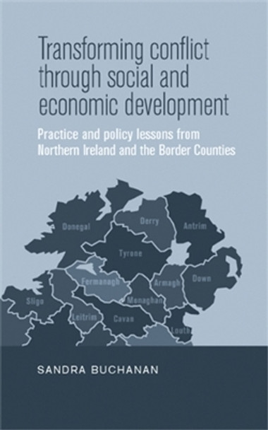 Transforming Conflict Through Social and Economic Development: Practice and Policy Lessons from Northern Ireland and the Border Counties by Sandra Buchanan 9780719088230