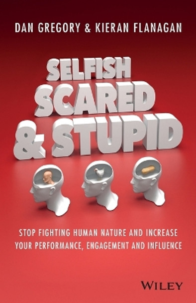 Selfish, Scared and Stupid: Stop Fighting Human Nature And Increase Your Performance, Engagement And Influence by Kieran Flanagan 9780730312789