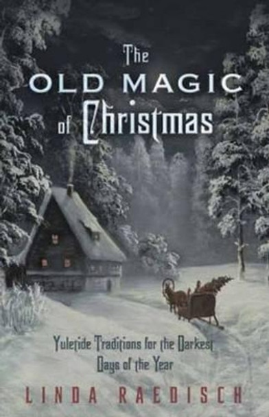 Old Magic of Christmas: Yuletide Traditions for the Darkest Days of the Year by Linda Raedisch 9780738733340
