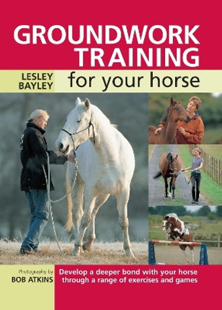 Groundwork Training for Your Horse: Develop a Deeper Bond with Your Horse Through a Range of Exercises and Games by Lesley Bayley 9780715324417