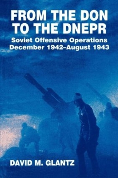 From the Don to the Dnepr: Soviet Offensive Operations, December 1942 - August 1943 by Colonel David M. Glantz 9780714640648