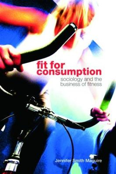 Fit for Consumption: Sociology and the Business of Fitness by Jennifer Smith Maguire