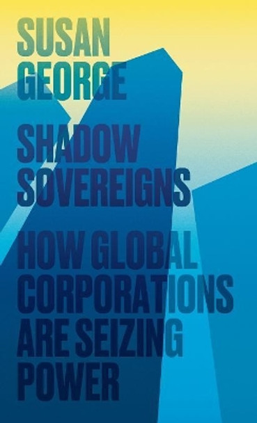 Shadow Sovereigns: How Global Corporations are Seizing Power by Susan George 9780745697819