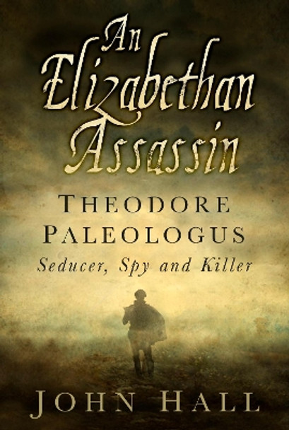 An Elizabethan Assassin: Theodore Paleologus: Seducer, Spy and Killer by John Hall 9780750962612