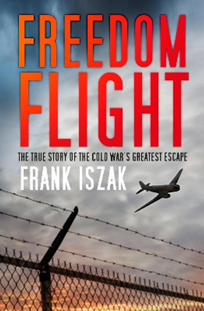 Freedom Flight: The True Story of the Cold War's Greatest Escape by Frank Iszak 9780750982368