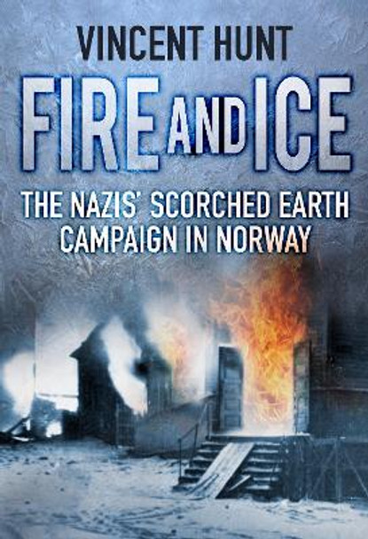 Fire and Ice: The Nazis' Scorched Earth Campaign in Norway by Vincent Hunt 9780750989138