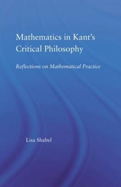 Mathematics in Kant's Critical Philosophy: Reflections on Mathematical Practice by Lisa Shabel