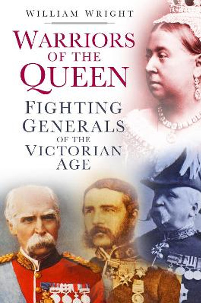 Warriors of the Queen: Fighting Generals of the Victorian Age by William Wright 9780752493176