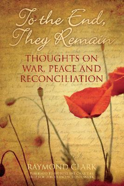 To the End, They Remain: Thoughts on War, Peace and Reconciliation by Raymond Clark 9780752499673