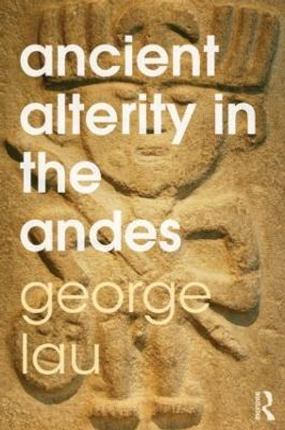 Ancient Alterity in the Andes: A Recognition of Others by George F. Lau