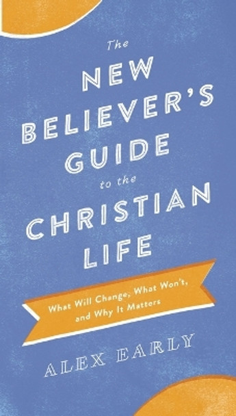 The New Believer's Guide to the Christian Life: What Will Change, What Won't, and Why It Matters by Alex Early 9780764218361