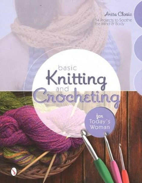 Basic Knitting and Crocheting for Today's Woman: 14 Projects to Soothe the Mind and Body by Anita Closic 9780764346682