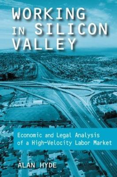 Working in Silicon Valley: Economic and Legal Analysis of a High-velocity Labor Market: Economic and Legal Analysis of a High-velocity Labor Market by Alan Hyde 9780765607515