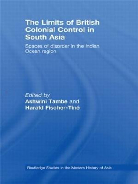 The Limits of British Colonial Control in South Asia: Spaces of Disorder in the Indian Ocean Region by Ashwini Tambe