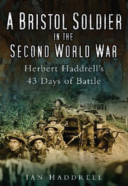 A Bristol Soldier in the Second World War: Hebert Haddrell's 43 Days of Battle by Ian Haddrell 9780752451695