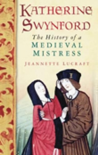 Katherine Swynford: The History of a Medieval Mistress by Jeannette Lucraft 9780752455976