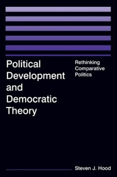 Political Development and Democratic Theory: Rethinking Comparative Politics: Rethinking Comparative Politics by Steven J. Hood 9780765614674