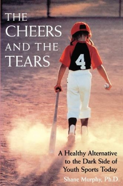 The Cheers and the Tears: A Healthy Alternative to the Dark Side of Youth Sports Today by Shane Murphy 9780787940379