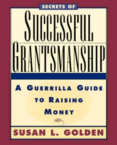 Secrets of Successful Grantsmanship: A Guerrilla Guide to Raising Money by Susan L. Golden 9780787903060