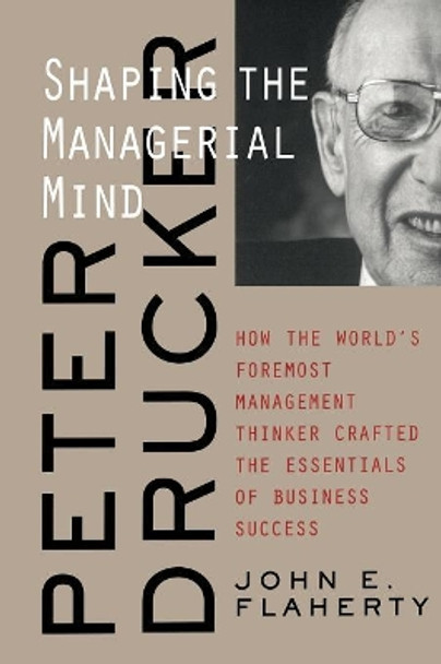 Peter Drucker: Shaping the Managerial Mind--How the World's Foremost Management Thinker Crafted the Essentials of Business Success by John E. Flaherty 9780787960667