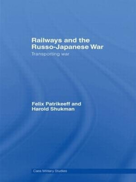 Railways and the Russo-Japanese War: Transporting War by Felix Patrikeeff