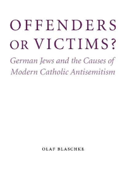 Offenders or Victims?: German Jews and the Causes of Modern Catholic Antisemitism by Olaf Blaschke 9780803225220