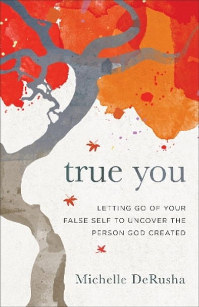 True You: Letting Go of Your False Self to Uncover the Person God Created by Michelle DeRusha 9780801077913