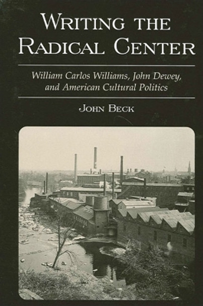 Writing the Radical Center: William Carlos Williams, John Dewey, and American Cultural Politics by John Beck 9780791451205