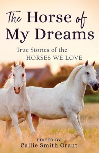 The Horse of My Dreams: True Stories of the Horses We Love by Callie Smith Grant 9780800727185