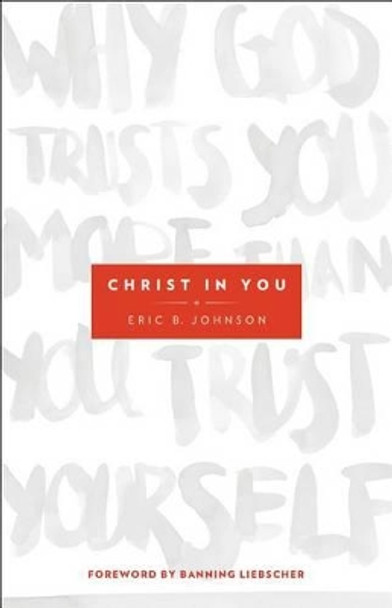 Christ in You: Why God Trusts You More Than You Trust Yourself by Eric B. Johnson 9780800795702