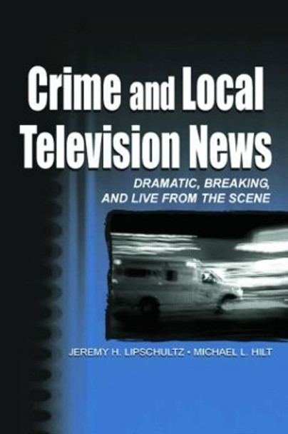 Crime and Local Television News: Dramatic, Breaking, and Live From the Scene by Jeremy Harris Lipschultz 9780805836219