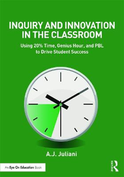 Inquiry and Innovation in the Classroom: Using 20% Time, Genius Hour, and PBL to Drive Student Success by Aj Juliani