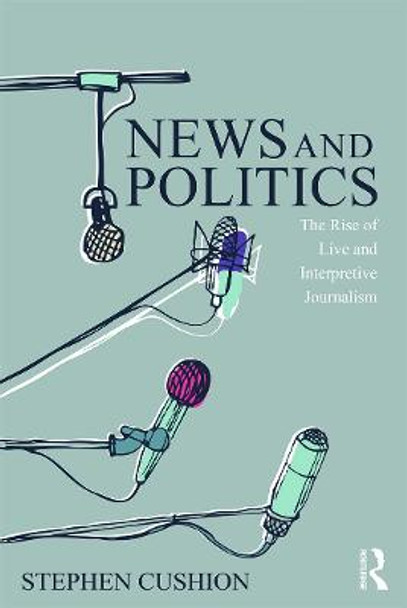 News and Politics: The Rise of Live and Interpretive Journalism Stephen Cushion (Cardiff University, UK) 9780415744713