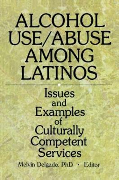 Alcohol Use/Abuse Among Latinos: Issues and Examples of Culturally Competent Services by Melvin Delgado 9780789005007