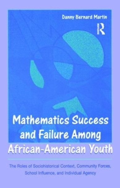 Mathematics Success and Failure Among African-American Youth: The Roles of Sociohistorical Context, Community Forces, School Influence, and Individual Agency by Danny Bernard Martin 9780805861426