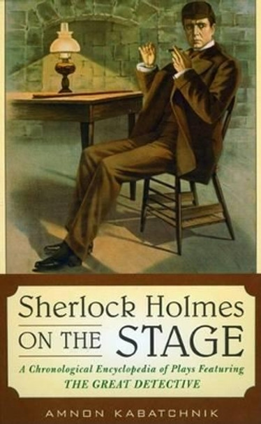 Sherlock Holmes on the Stage: A Chronological Encyclopedia of Plays Featuring the Great Detective by Amnon Kabatchnik 9780810861251