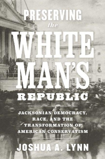 Preserving the White Man's Republic: Jacksonian Democracy, Race, and the Transformation of American Conservatism by Joshua A. Lynn 9780813942506