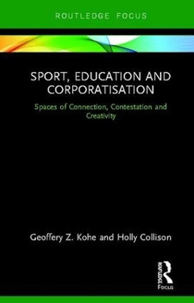 Sport, Education and Corporatisation: Spaces of Connection, Contestation and Creativity by Geoffery Z. Kohe 9780815356011